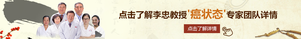 屌插逼北京御方堂李忠教授“癌状态”专家团队详细信息